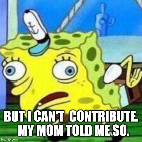 triggerpaul | BUT I CAN'T  CONTRIBUTE.   MY MOM TOLD ME SO. | image tagged in triggerpaul | made w/ Imgflip meme maker