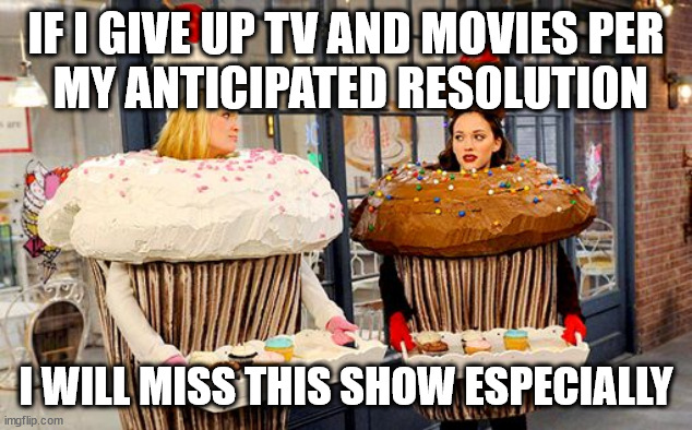 2 Broke Girls Cupcake | IF I GIVE UP TV AND MOVIES PER
 MY ANTICIPATED RESOLUTION; I WILL MISS THIS SHOW ESPECIALLY | image tagged in 2 broke girls cupcake | made w/ Imgflip meme maker