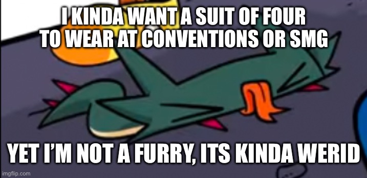 Idk man | I KINDA WANT A SUIT OF FOUR TO WEAR AT CONVENTIONS OR SMG; YET I’M NOT A FURRY, ITS KINDA WERID | image tagged in four | made w/ Imgflip meme maker