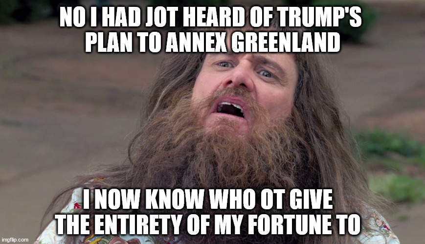 i'd always voted for celebrity politicians | NO I HAD JOT HEARD OF TRUMP'S 
PLAN TO ANNEX GREENLAND; I NOW KNOW WHO OT GIVE THE ENTIRETY OF MY FORTUNE TO | image tagged in jim carey,trump,greenland | made w/ Imgflip meme maker