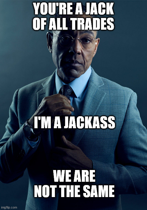 hit the road jack | YOU'RE A JACK OF ALL TRADES; I'M A JACKASS; WE ARE NOT THE SAME | image tagged in gus fring we are not the same | made w/ Imgflip meme maker