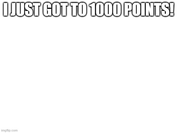 yay | I JUST GOT TO 1000 POINTS! | image tagged in 1000 | made w/ Imgflip meme maker