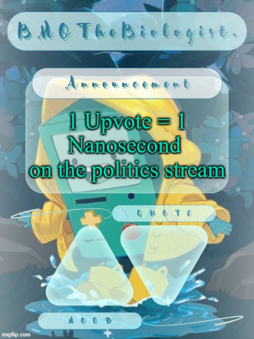 BMOTheBiologist. Announcement | 1 Upvote = 1 Nanosecond 
on the politics stream | image tagged in bmothebiologist announcement | made w/ Imgflip meme maker