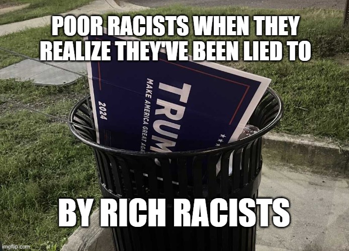 POOR RACISTS WHEN THEY REALIZE THEY'VE BEEN LIED TO; BY RICH RACISTS | image tagged in trump,trash | made w/ Imgflip meme maker