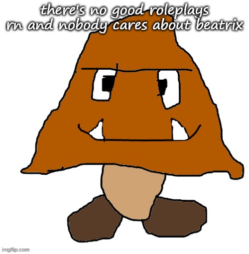 devious ahh goomba | there's no good roleplays rn and nobody cares about beatrix | image tagged in devious ahh goomba | made w/ Imgflip meme maker