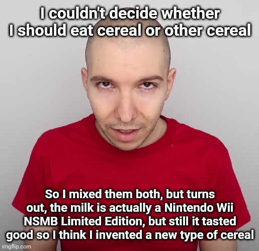 Two Steps Ahead | I couldn't decide whether I should eat cereal or other cereal; So I mixed them both, but turns out, the milk is actually a Nintendo Wii NSMB Limited Edition, but still it tasted good so I think I invented a new type of cereal | image tagged in two steps ahead | made w/ Imgflip meme maker
