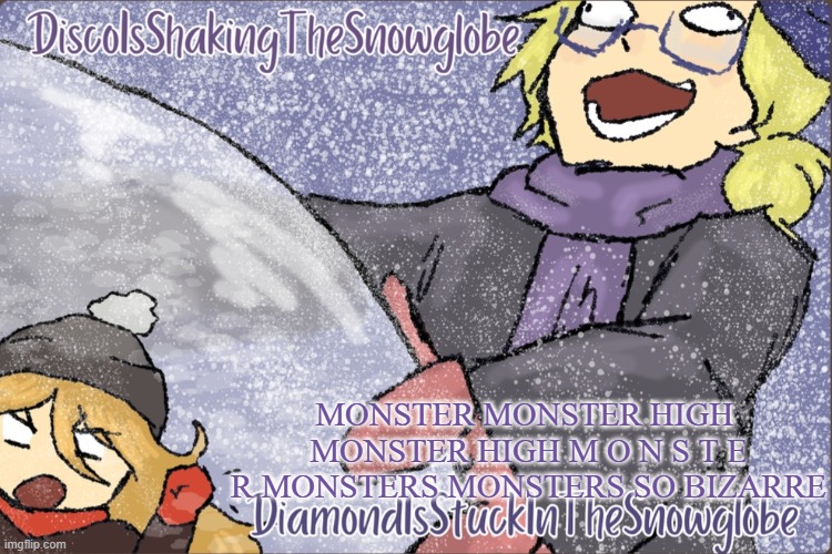 dying | MONSTER MONSTER HIGH  MONSTER HIGH M O N S T E R MONSTERS MONSTERS SO BIZARRE | image tagged in diamond and disco winter temp p | made w/ Imgflip meme maker