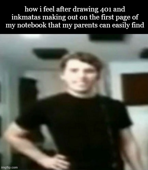 it's not too bad so i might post it if yall want | how i feel after drawing 401 and inkmatas making out on the first page of my notebook that my parents can easily find | image tagged in jerma stare | made w/ Imgflip meme maker