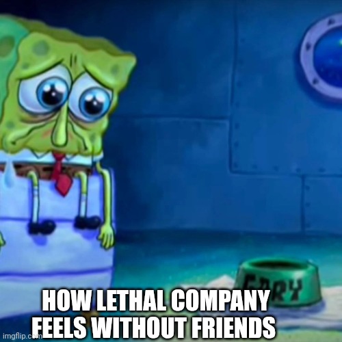 Big sad :( | HOW LETHAL COMPANY FEELS WITHOUT FRIENDS | image tagged in gary come home | made w/ Imgflip meme maker