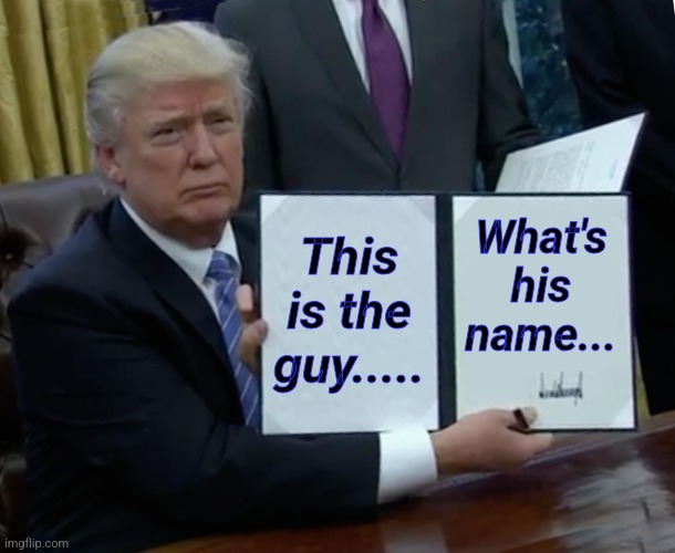 Trump Bill Signing Meme | This is the guy..... What's his name... | image tagged in memes,trump bill signing | made w/ Imgflip meme maker