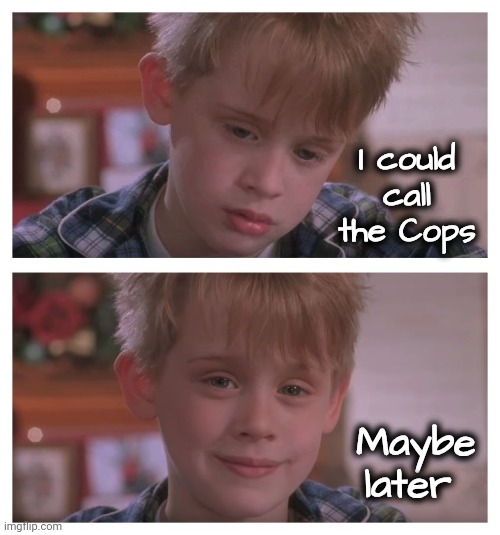 Home Alone Sudden Realization | I could call the Cops Maybe later | image tagged in home alone sudden realization | made w/ Imgflip meme maker