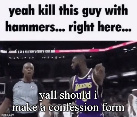 kill this guy with hammers | yall should i make a confession form | image tagged in kill this guy with hammers | made w/ Imgflip meme maker