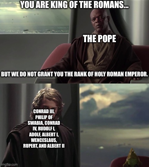 You are Blank, but we do not grant you Blank | YOU ARE KING OF THE ROMANS…; THE POPE; BUT WE DO NOT GRANT YOU THE RANK OF HOLY ROMAN EMPEROR. CONRAD III, PHILIP OF SWABIA, CONRAD IV, RUDOLF I, ADOLF, ALBERT I, WENCESLAUS, RUPERT, AND ALBERT II | image tagged in you are blank but we do not grant you blank | made w/ Imgflip meme maker