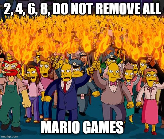 angry mob | 2, 4, 6, 8, DO NOT REMOVE ALL MARIO GAMES | image tagged in angry mob | made w/ Imgflip meme maker