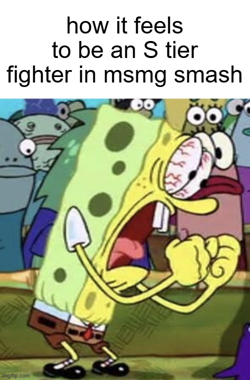 yelling spongebob | how it feels to be an S tier fighter in msmg smash | image tagged in yelling spongebob | made w/ Imgflip meme maker