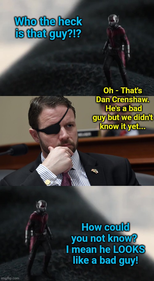 Avengers Assemble!!  Or anyone that likes a meme...assemble | Who the heck is that guy?!? Oh - That's Dan Crenshaw.  He's a bad guy but we didn't know it yet... How could you not know?  I mean he LOOKS like a bad guy! | image tagged in before i kill you mr bond,politics lol,ant man,you are bad guy | made w/ Imgflip meme maker