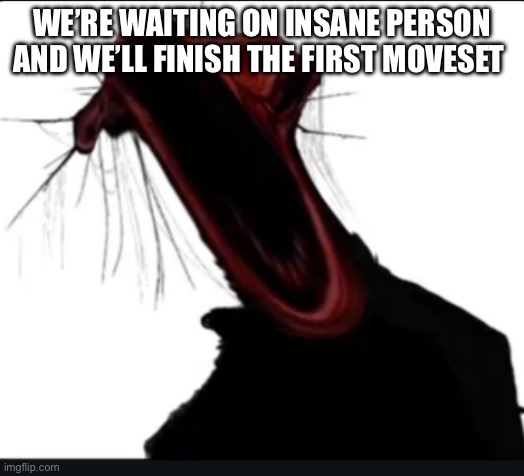 When I’m talking but I get testicular torsion | WE’RE WAITING ON INSANE PERSON AND WE’LL FINISH THE FIRST MOVESET | image tagged in when i m talking but i get testicular torsion | made w/ Imgflip meme maker