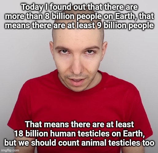 Two Steps Ahead | Today I found out that there are more than 8 billion people on Earth, that means there are at least 9 billion people; That means there are at least 18 billion human testicles on Earth, but we should count animal testicles too | image tagged in two steps ahead | made w/ Imgflip meme maker