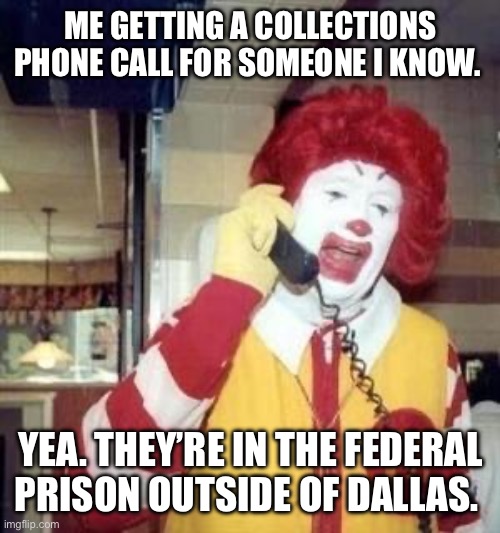 Collections | ME GETTING A COLLECTIONS PHONE CALL FOR SOMEONE I KNOW. YEA. THEY’RE IN THE FEDERAL PRISON OUTSIDE OF DALLAS. | image tagged in ronald mcdonald temp | made w/ Imgflip meme maker