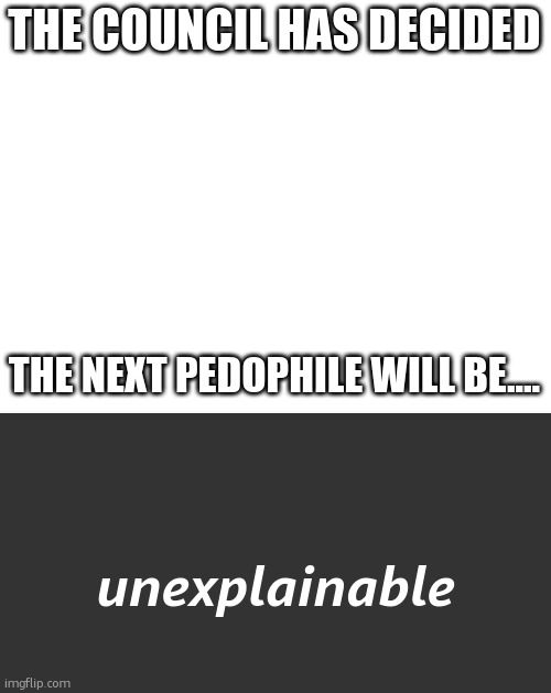 THE COUNCIL HAS DECIDED; THE NEXT PEDOPHILE WILL BE.... unexplainable | image tagged in dark mode bg | made w/ Imgflip meme maker