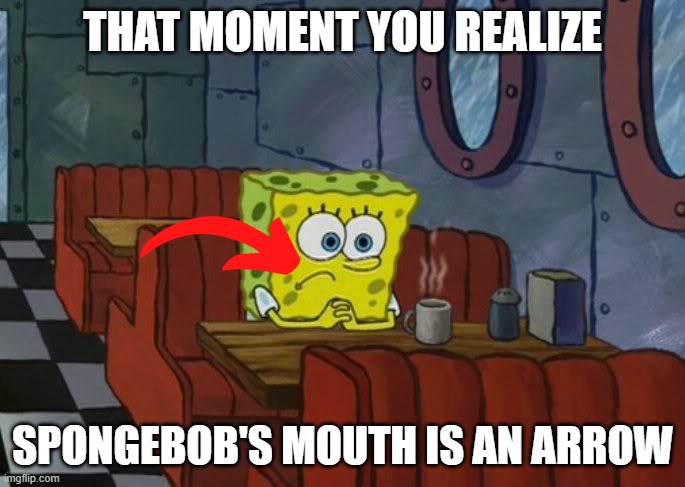 :0 | THAT MOMENT YOU REALIZE; SPONGEBOB'S MOUTH IS AN ARROW | image tagged in sad spongebob | made w/ Imgflip meme maker