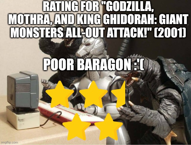 GMK rating | RATING FOR "GODZILLA, MOTHRA, AND KING GHIDORAH: GIANT MONSTERS ALL-OUT ATTACK!" (2001); POOR BARAGON :'( | image tagged in godzilla-kiryu-gamera-pc | made w/ Imgflip meme maker