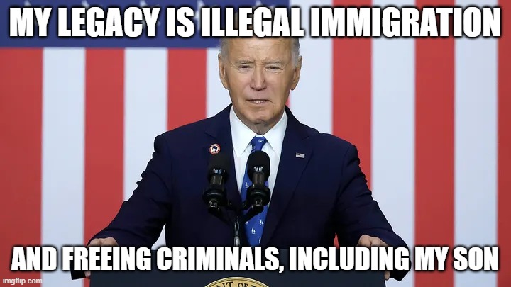 MY LEGACY IS ILLEGAL IMMIGRATION; AND FREEING CRIMINALS, INCLUDING MY SON | made w/ Imgflip meme maker