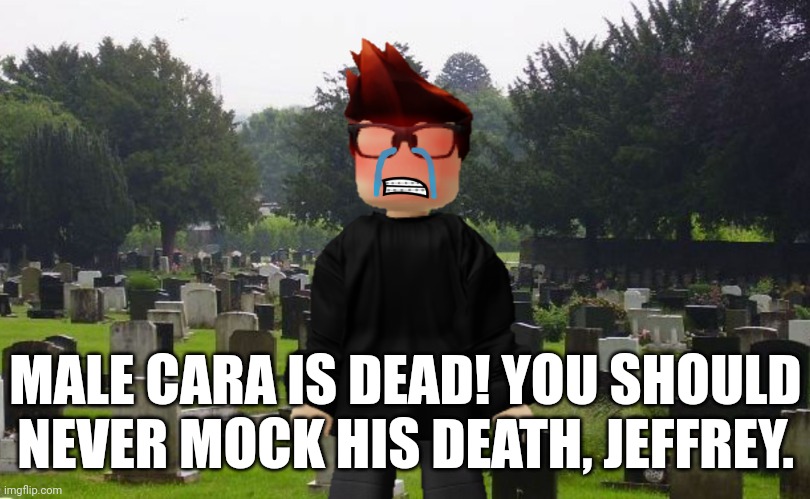 Male Cara is DEAD! (Jeff incident part 10) | MALE CARA IS DEAD! YOU SHOULD NEVER MOCK HIS DEATH, JEFFREY. | image tagged in graveyard,mc,male cara,death,incident,jeffrey | made w/ Imgflip meme maker