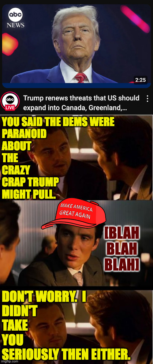 Told you so. | YOU SAID THE DEMS WERE
PARANOID
ABOUT
THE
CRAZY
CRAP TRUMP
MIGHT PULL. [BLAH BLAH BLAH]; DON'T WORRY.  I
DIDN'T
TAKE
YOU
SERIOUSLY THEN EITHER. | image tagged in memes,inception,told you so | made w/ Imgflip meme maker