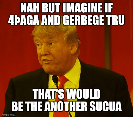 Trump goony stupid silly | NAH BUT IMAGINE IF 4ÞAGA AND GERBEGE TRU; THAT'S WOULD BE THE ANOTHER SUCUA | image tagged in trump goony stupid silly | made w/ Imgflip meme maker