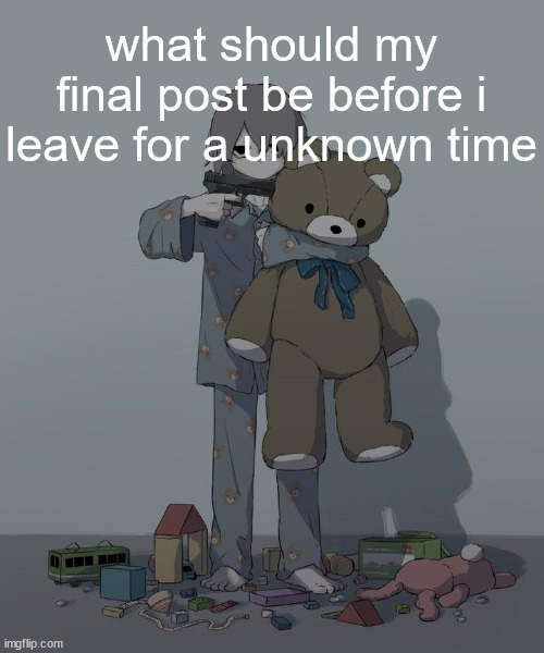 Avogado6 depression | what should my final post be before i leave for a unknown time | image tagged in avogado6 depression | made w/ Imgflip meme maker