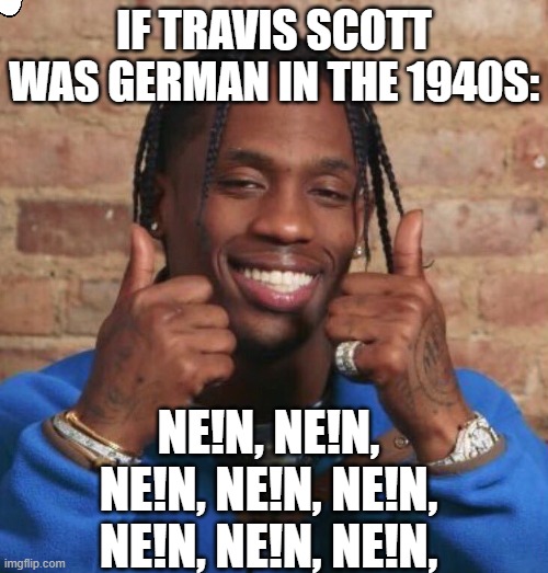 it's dumb but funny | IF TRAVIS SCOTT WAS GERMAN IN THE 1940S:; NE!N, NE!N, NE!N, NE!N, NE!N, NE!N, NE!N, NE!N, | image tagged in travis scott | made w/ Imgflip meme maker