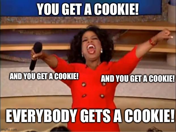 Everybody gets a cookie! | YOU GET A COOKIE! AND YOU GET A COOKIE! AND YOU GET A COOKIE! EVERYBODY GETS A COOKIE! | image tagged in memes,oprah you get a,oprah,oprah winfrey,oprah - you get a car,cookies | made w/ Imgflip meme maker