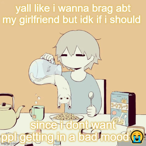 avogado6 | yall like i wanna brag abt my girlfriend but idk if i should; since i dont want ppl getting in a bad mood😭 | image tagged in avogado6 | made w/ Imgflip meme maker