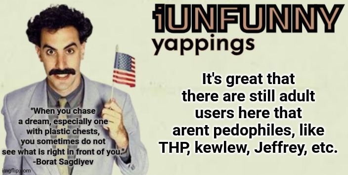 W users | It's great that there are still adult users here that arent pedophiles, like THP, kewlew, Jeffrey, etc. | image tagged in iunfunny late 2024 template | made w/ Imgflip meme maker