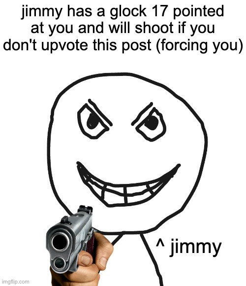 jimmy has a glock 17 pointed at you and will shoot if you don't upvote this post (forcing you); ^ jimmy | made w/ Imgflip meme maker