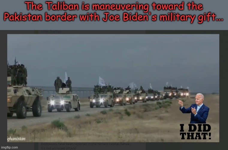 And for the rest of the world, Biden wants to leave us with WW3. See what 81 million votes can get you! | The Taliban is maneuvering toward the Pakistan border with Joe Biden's military gift... | image tagged in taliban,biden,war | made w/ Imgflip meme maker