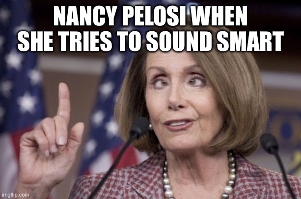 Is Nancy Pelosi smart? | NANCY PELOSI WHEN SHE TRIES TO SOUND SMART | image tagged in nancy pelosi,politics,political meme,democrat,smart | made w/ Imgflip meme maker