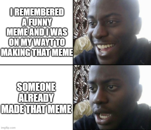 Happy / Shock | I REMEMBERED A FUNNY MEME AND I WAS ON MY WAYT TO MAKING THAT MEME; SOMEONE ALREADY MADE THAT MEME | image tagged in happy / shock | made w/ Imgflip meme maker