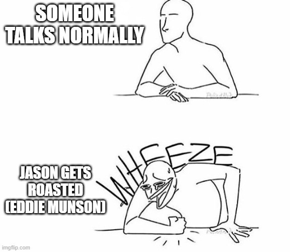 Wheeze | SOMEONE TALKS NORMALLY; JASON GETS ROASTED
(EDDIE MUNSON) | image tagged in wheeze | made w/ Imgflip meme maker