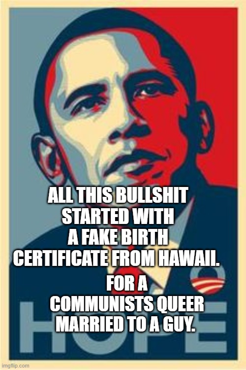 Hope | ALL THIS BULLSHIT STARTED WITH A FAKE BIRTH CERTIFICATE FROM HAWAII. FOR A COMMUNISTS QUEER MARRIED TO A GUY. | image tagged in hope | made w/ Imgflip meme maker