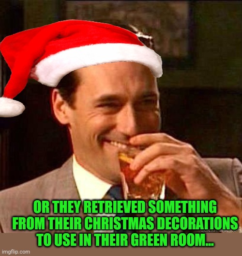 Laughing Don Draper | OR THEY RETRIEVED SOMETHING FROM THEIR CHRISTMAS DECORATIONS TO USE IN THEIR GREEN ROOM... | image tagged in laughing don draper | made w/ Imgflip meme maker