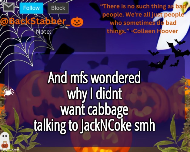 Smhhh | And mfs wondered why I didnt want cabbage talking to JackNCoke smh | image tagged in backstabbers_ halloween temp | made w/ Imgflip meme maker