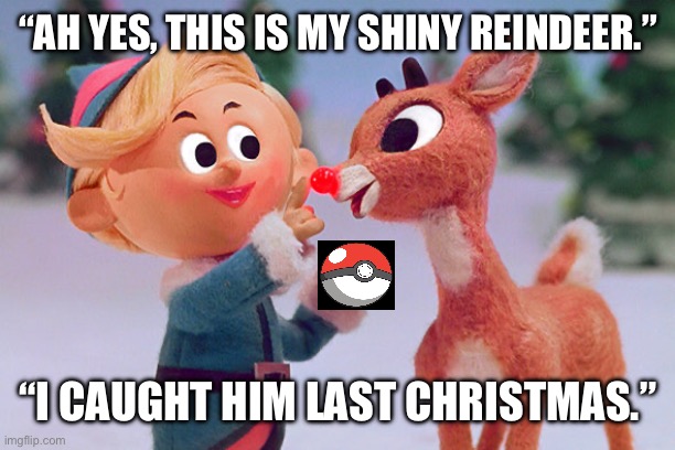 This is true facts | “AH YES, THIS IS MY SHINY REINDEER.”; “I CAUGHT HIM LAST CHRISTMAS.” | image tagged in rudolph | made w/ Imgflip meme maker