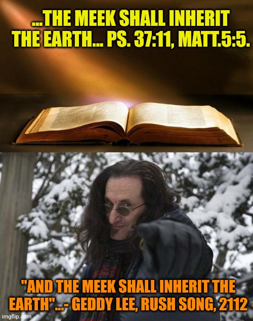 ...THE MEEK SHALL INHERIT THE EARTH... PS. 37:11, MATT.5:5. "AND THE MEEK SHALL INHERIT THE EARTH"...- GEDDY LEE, RUSH SONG, 2112 | image tagged in bible,geddy lee | made w/ Imgflip meme maker