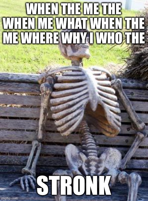 Waiting Skeleton | WHEN THE ME THE WHEN ME WHAT WHEN THE ME WHERE WHY I WHO THE; STRONK | image tagged in memes,waiting skeleton | made w/ Imgflip meme maker