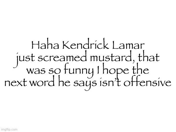 Haha Kendrick Lamar just screamed mustard, that was so funny I hope the next word he says isn’t offensive | made w/ Imgflip meme maker