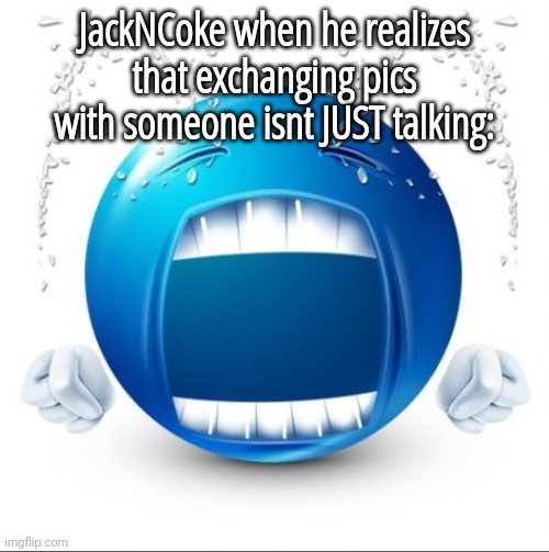 Smhhh | JackNCoke when he realizes that exchanging pics with someone isnt JUST talking: | image tagged in crying blue guy,backstabber_ | made w/ Imgflip meme maker