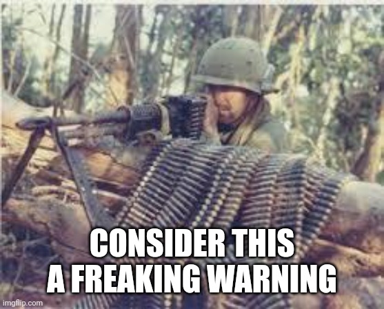 Machine Gunner | CONSIDER THIS A FREAKING WARNING | image tagged in machine gunner | made w/ Imgflip meme maker