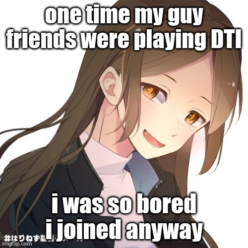 DTI is kinda fun tho | one time my guy friends were playing DTI; i was so bored i joined anyway | image tagged in tidal | made w/ Imgflip meme maker